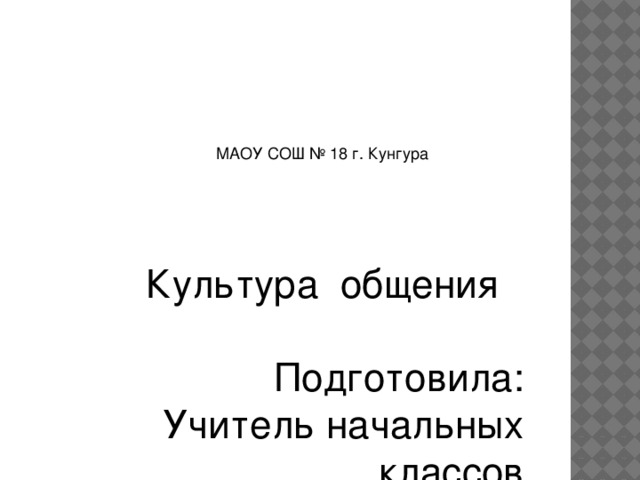 МАОУ СОШ № 18 г. Кунгура Культура общения Подготовила: Учитель начальных классов Подшивалова Ирина Николаевна