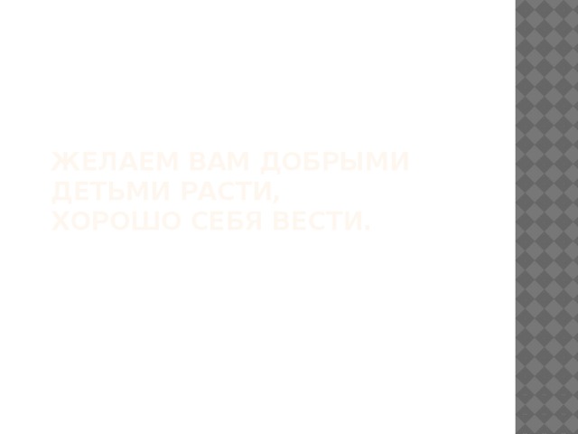 Желаем вам добрыми  детьми расти,  хорошо себя вести.