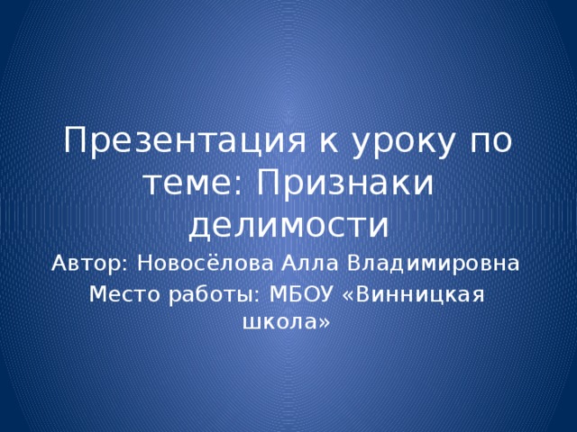 Презентация к уроку по теме: Признаки делимости Автор: Новосёлова Алла Владимировна Место работы: МБОУ «Винницкая школа»