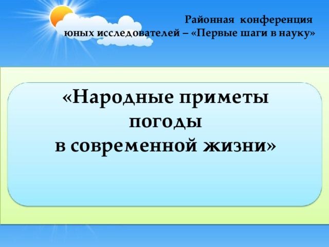 Районная конференция  юных исследователей – «Первые шаги в науку»   «Народные приметы погоды  в современной жизни»