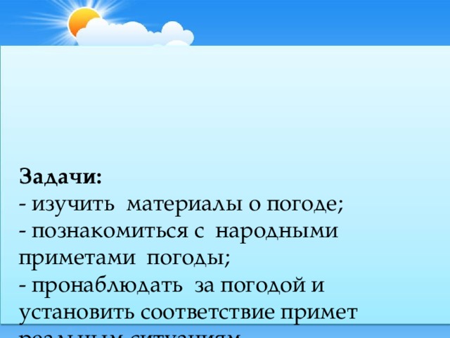 Задачи:   - изучить материалы о погоде;  - познакомиться с народными приметами погоды;  - пронаблюдать за погодой и установить соответствие примет реальным ситуациям.   В своей работе я в основном использовала метод наблюдения .