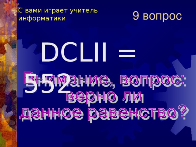 С вами играет учитель информатики 9 вопрос  DCLII = 552