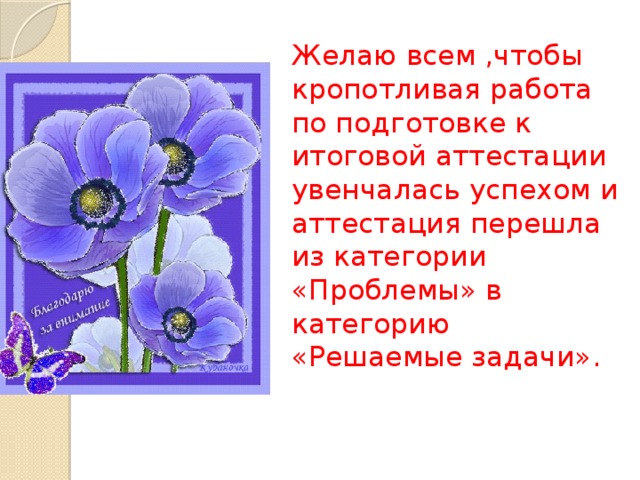 Желаю всем ,чтобы кропотливая работа по подготовке к итоговой аттестации увенчалась успехом и аттестация перешла из категории «Проблемы» в категорию «Решаемые задачи».