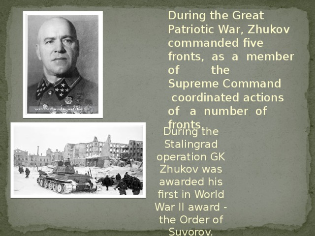 During the Great Patriotic War, Zhukov commanded five fronts, as a member of the Supreme Command coordinated actions of a number of fronts. During the Stalingrad operation GK Zhukov was awarded his first in World War II award - the Order of Suvorov.