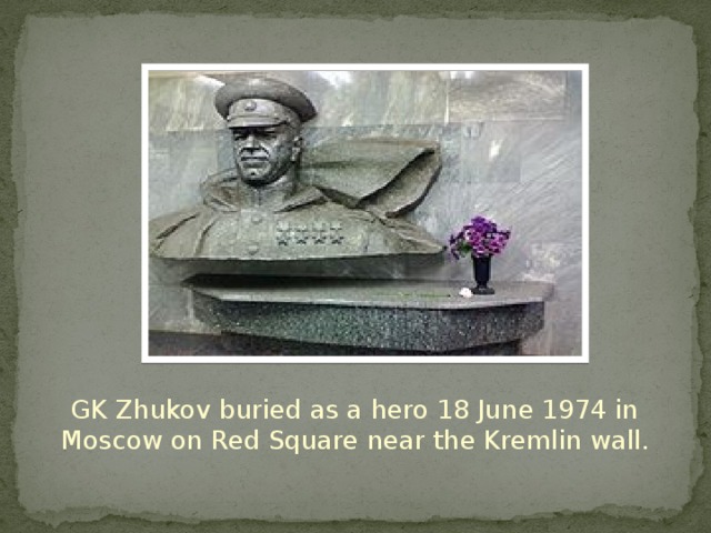 GK Zhukov buried as a hero 18 June 1974 in Moscow on Red Square near the Kremlin wall.