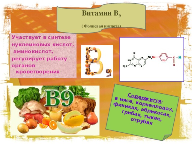 Содержится : в мясе, корнеплодах, финиках, абрикосах, грибах, тыкве,  отрубях Витамин В 9 ( Фолиевая кислота) Участвует в синтезе нуклеиновых кислот,  аминокислот, регулирует работу органов кроветворения