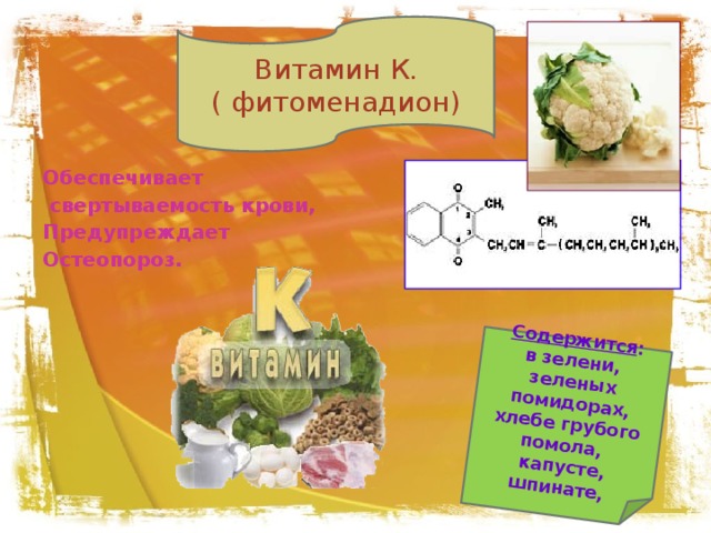 Содержится : в зелени, зеленых помидорах, хлебе грубого помола,  капусте, шпинате, Витамин К. ( фитоменадион) Обеспечивает  свертываемость крови, Предупреждает Остеопороз.
