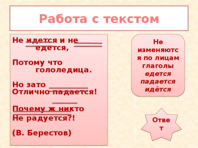 Работа с текстом Не изменяются по лицам глаголы едется падается идётся Не идется и не едется,    Потому что гололедица.  Но зато Отлично падается!   Почему ж никто  Не радуется?!  (В. Берестов) Ответ