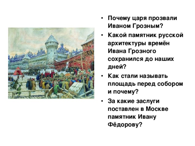 Почему царя прозвали Иваном Грозным? Какой памятник русской архитектуры времён Ивана Грозного сохранился до наших дней? Как стали называть площадь перед собором и почему? За какие заслуги поставлен в Москве памятник Ивану Фёдорову?