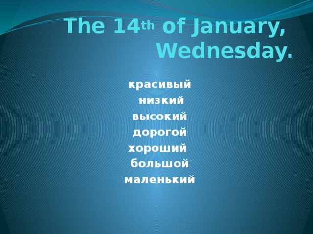 The 14 th of January,  Wednesday. красивый  низкий высокий дорогой хороший большой маленький