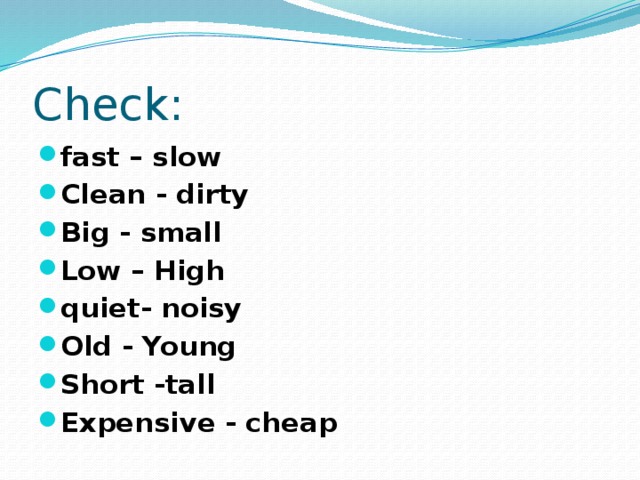 Check: fast – slow Clean - dirty Big - small Low – High quiet- noisy Old - Young Short -tall Expensive - cheap