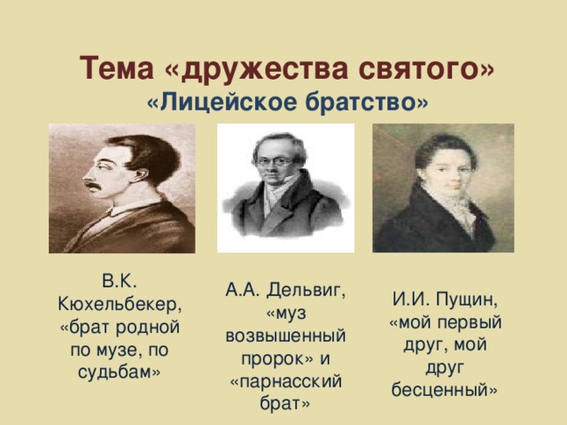 Тема «дружества святого» «Лицейское братство» В.К. Кюхельбекер, «брат родной по музе, по судьбам» А.А. Дельвиг, «муз возвышенный пророк» и «парнасский брат» И.И. Пущин, «мой первый друг, мой друг бесценный»