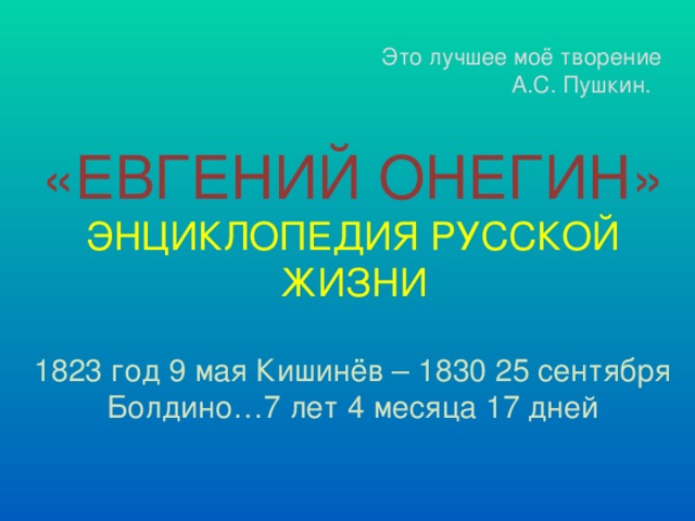 Это лучшее моё творение  А.С. Пушкин. «ЕВГЕНИЙ ОНЕГИН» ЭНЦИКЛОПЕДИЯ РУССКОЙ ЖИЗНИ 1823 год 9 мая Кишинёв – 1830 25 сентября Болдино…7 лет 4 месяца 17 дней