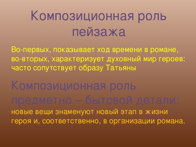 Композиционная роль пейзажа Во-первых, показывает ход времени в романе, во-вторых, характеризует духовный мир героев: часто сопутствует образу Татьяны Композиционная роль предметно – бытовой детали: новые вещи знаменуют новый этап в жизни героя и, соответственно, в организации романа.