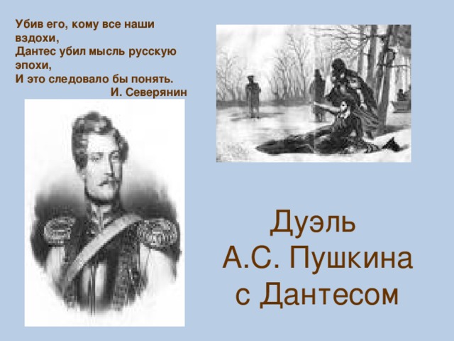 Убив его, кому все наши вздохи, Дантес убил мысль русскую эпохи, И это следовало бы понять.  И. Северянин Дуэль А.С. Пушкина с Дантесом