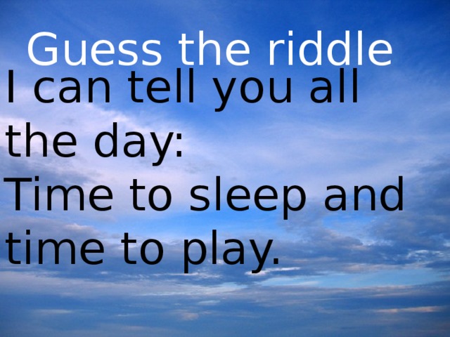 I can tell you all the day: Time to sleep and time to play. Guess the riddle