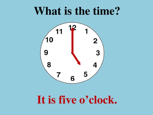 What is the time ? It is five o’clock.