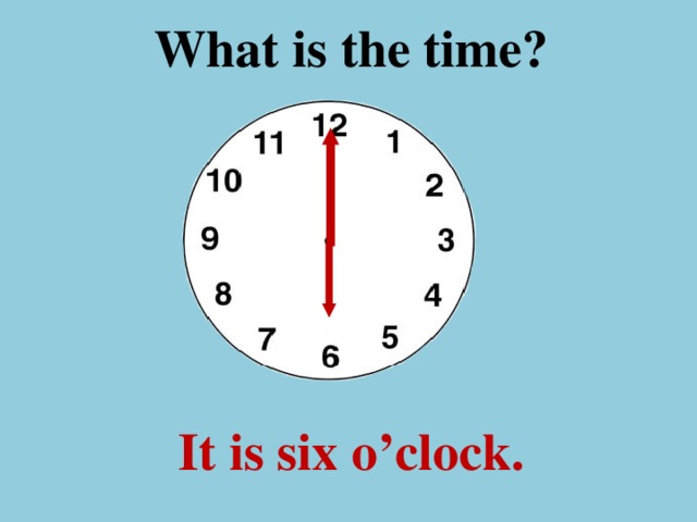 What is the time ? It is six o’clock.