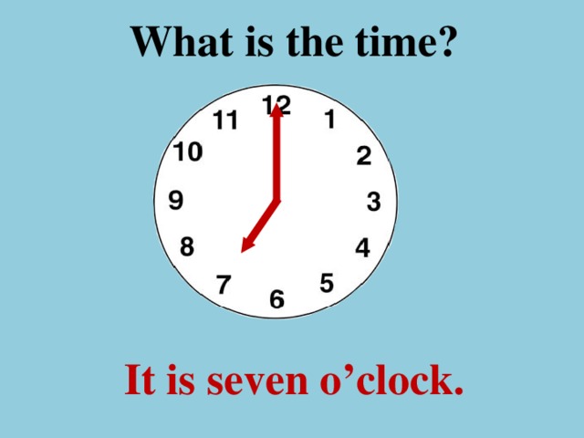 What is the time ? It is seven o’clock.