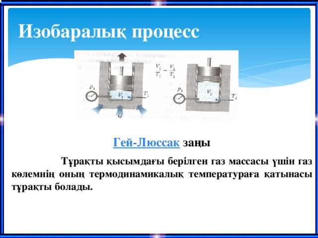 Изобаралық процесс Гей-Люссак заңы  Тұрақты қысымдағы берілген газ массасы үшін газ көлемнің оның термодинамикалық температураға қатынасы тұрақты болады.