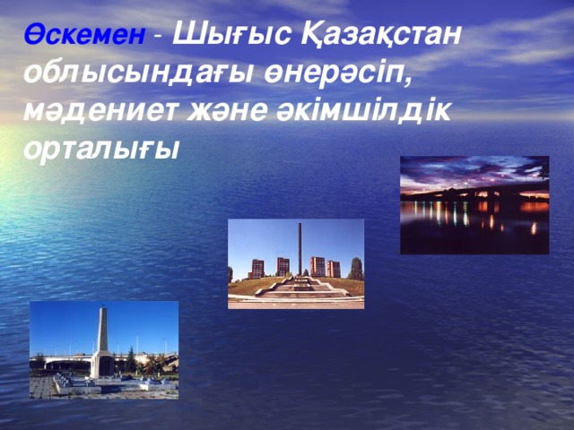 Өскемен - Шығыс Қазақстан облысындағы өнерәсіп, мәдениет және әкімшілдік орталы ғы