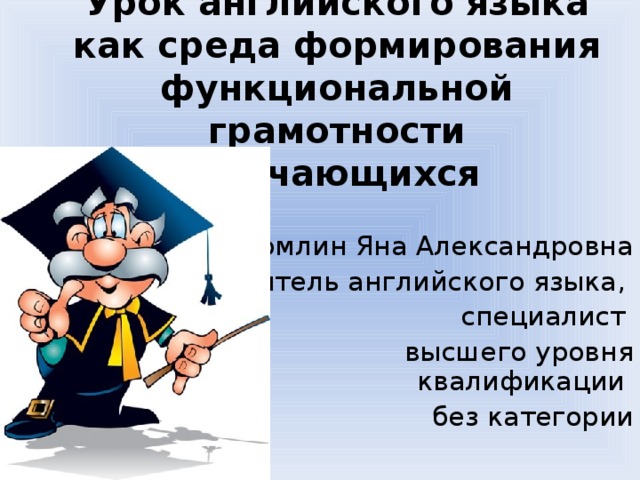 Урок английского языка как среда формирования функциональной грамотности обучающихся   Сухомлин Яна Александровна учитель английского языка , специалист высшего уровня квалификации  без категории