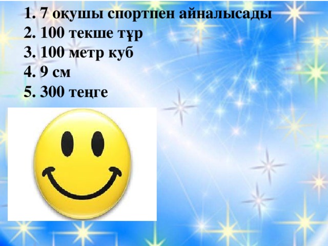 1. 7 оқушы спортпен айналысады 2. 100 текше тұр 3. 100 метр куб 4. 9 см 5. 300 теңге  60•4=240 240+60=300 тг