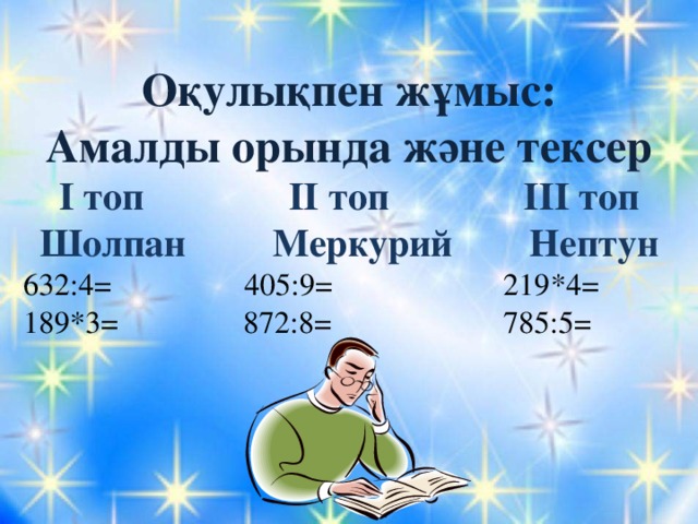 Оқулықпен жұмыс: Амалды орында және тексер І топ ІІ топ ІІІ топ Шолпан Меркурий Нептун 632:4= 405:9= 219*4= 189*3 = 872:8= 785:5=