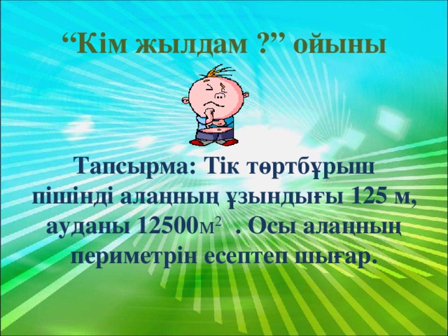 “ Кім жылдам ?” ойыны    Тапсырма: Тік төртбұрыш пішінді алаңның ұзындығы 125 м, ауданы 12500 м 2 . Осы алаңның периметрін есептеп шығар.