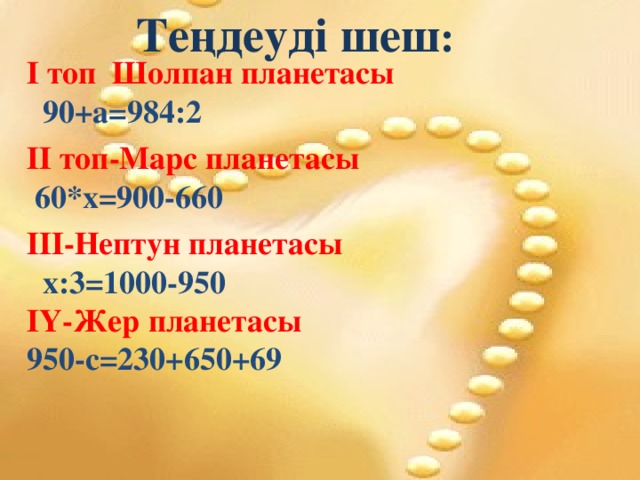 Теңдеуді шеш : І топ Шолпан планетасы   90+а=984:2  ІІ топ-Марс планетасы  60*х=900-660  ІІІ-Нептун планетасы   х: 3=1000-950 ІҮ-Жер планетасы 950-с=230+650+69