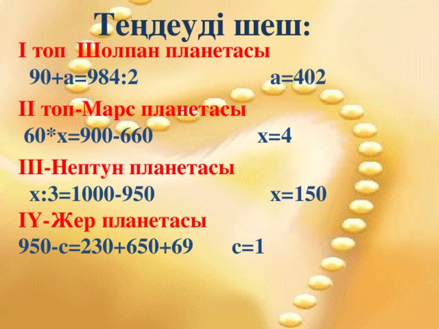 Теңдеуді шеш : І топ Шолпан планетасы   90+а=984:2 а=402  ІІ топ-Марс планетасы  60*х=900-660 х=4  ІІІ-Нептун планетасы   х: 3=1000-950 х=150 ІҮ-Жер планетасы 950-с=230+650+69 с=1