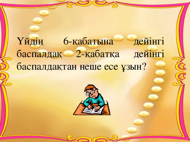 Үйдің 6-қабатына дейінгі баспалдақ 2-қабатқа дейінгі баспалдақтан неше есе ұзын?   (3 есе)