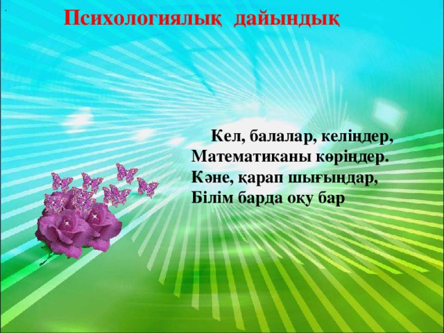 Психологиялық дайындық .  Кел, балалар, келіңдер,  Математиканы көріңдер.  Кәне, қарап шығыңдар,  Білім барда оқу бар