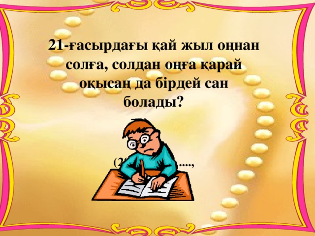 21-ғасырдағы қай жыл оңнан солға, солдан оңға қарай оқысаң да бірдей сан болады?  (2002, 2112, ....,  2882, 2992)