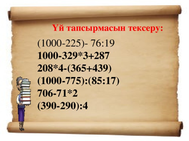 Үй тапсырмасын тексеру: (1000-225)- 76:19 1000-329*3+287 208*4-(365+439) (1000-775):(85:17) 706-71*2 (390-290):4