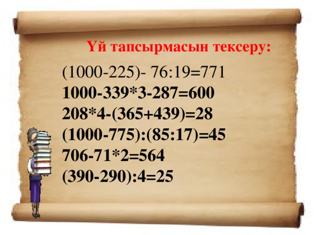 Үй тапсырмасын тексеру: (1000-225)- 76:19 =771 1000-339*3-287=600 208*4-(365+439)=28 (1000-775):(85:17)=45 706-71*2=564 (390-290):4=25