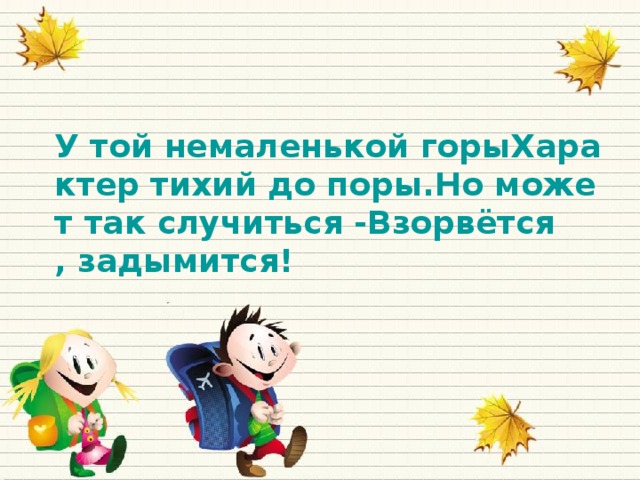 У той немаленькой горыХарактер тихий до поры.Но может так случиться -Взорвётся, задымится!