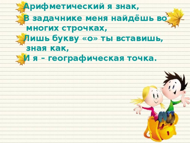 Арифметический я знак, В задачнике меня найдёшь во многих строчках, Лишь букву «о» ты вставишь, зная как, И я – географическая точка.