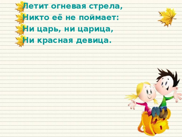 Летит огневая стрела, Никто её не поймает: Ни царь, ни царица, Ни красная девица.