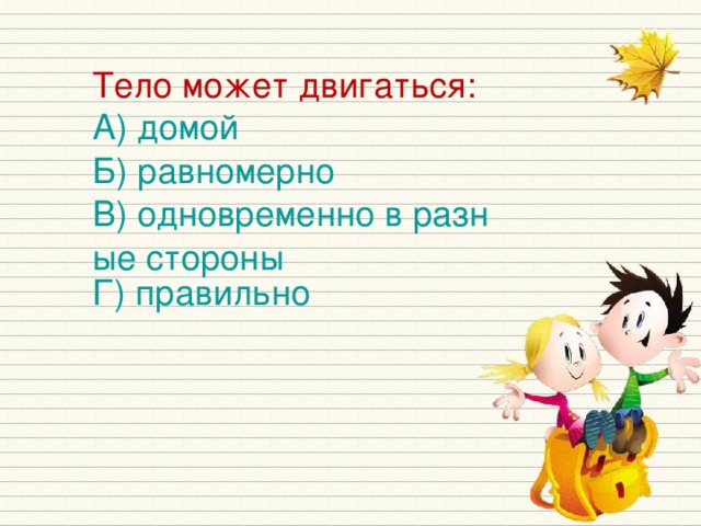 Тело может двигаться: А) домой Б) равномерно В) одновременно в разные стороны Г) правильно