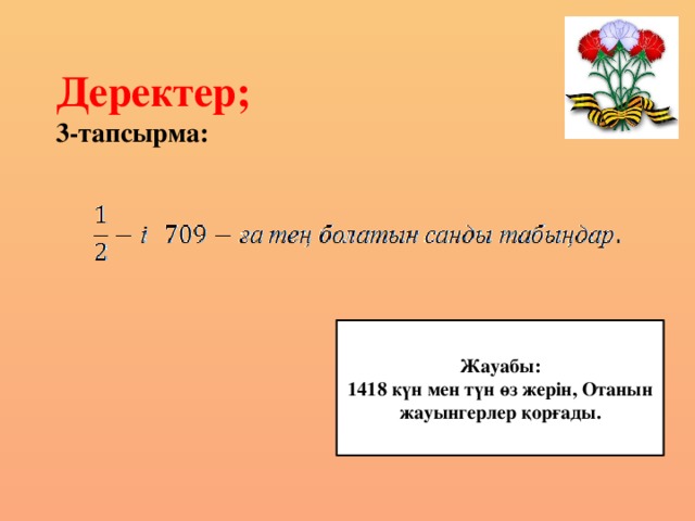 Деректер;  3-тапсырма: Жауабы: 1418 күн мен түн өз жерін, Отанын жауынгерлер қорғады.