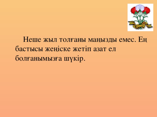 Неше жыл толғаны маңызды емес. Ең бастысы жеңіске жетіп азат ел болғанымызға шүкір.