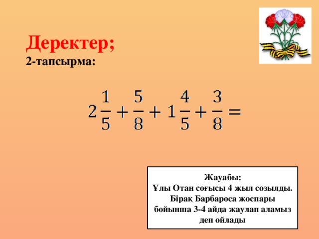 Деректер;  2-тапсырма: Жауабы: Ұлы Отан соғысы 4 жыл созылды. Бірақ Барбароса жоспары бойынша 3-4 айда жаулап аламыз деп ойлады