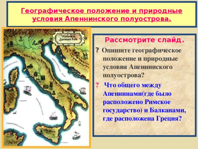 Географическое положение и природные условия Апеннинского полуострова. Рассмотрите слайд. ? Опишите географическое положение и природные условия Апеннинского полуострова ? ?  Что общего между Апеннинами(где было расположено Римское государство) и Балканами, где расположена Греция?