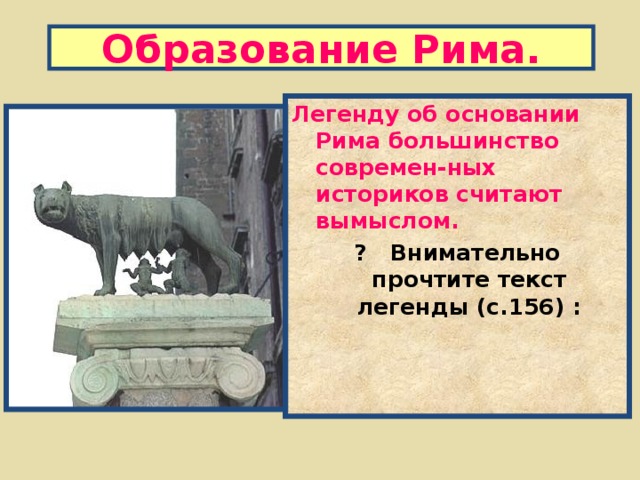 Образование Рима. Легенду об основании Рима большинство современ - ных историков считают вымыслом. ? Внимательно прочтите текст легенды (с.156) :