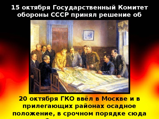 15 октября Государственный Комитет обороны СССР принял решение об эвакуации Москвы. 20 октября ГКО ввёл в Москве и в прилегающих районах осадное положение, в срочном порядке сюда перебросились все резервы.