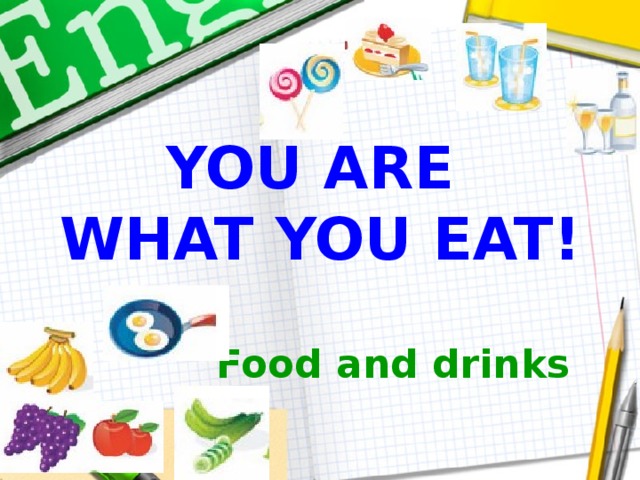 YOU ARE  WHAT YOU EAT! Food and drinks