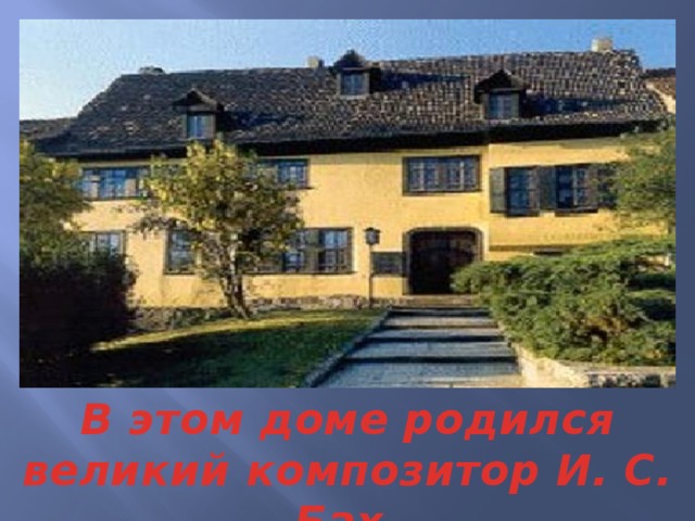 В этом доме родился великий композитор И. С. Бах.