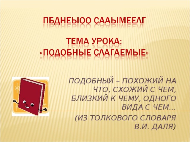 ПОДОБНЫЙ – ПОХОЖИЙ НА ЧТО, СХОЖИЙ С ЧЕМ, БЛИЗКИЙ К ЧЕМУ, ОДНОГО ВИДА С ЧЕМ… (ИЗ ТОЛКОВОГО СЛОВАРЯ В.И. ДАЛЯ )