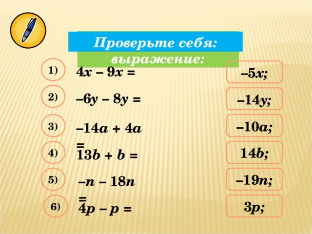 Упростите выражение: Проверьте себя: 1) 4 х – 9 х = – 5 х; 2) – 6 y – 8 y = – 14 y ; – 10 a ; 3) – 14 a + 4 a = 4) 1 4 b ; 13 b + b = 5) – 19 n ; – n – 18 n = 3 p ; 6) 4 p – p =